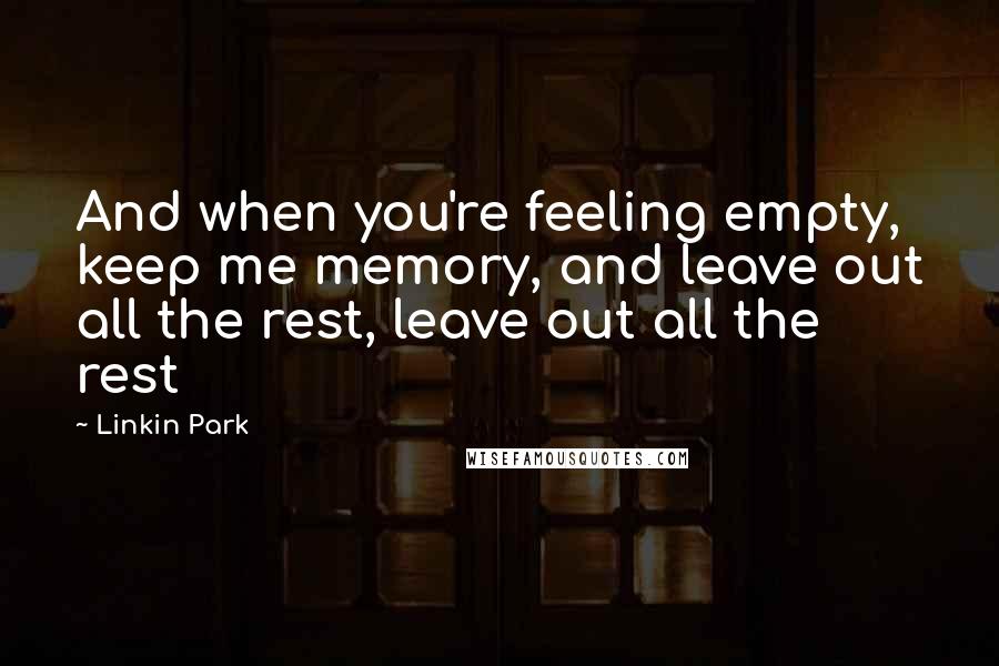 Linkin Park Quotes: And when you're feeling empty, keep me memory, and leave out all the rest, leave out all the rest