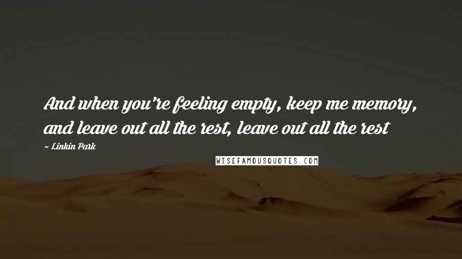 Linkin Park Quotes: And when you're feeling empty, keep me memory, and leave out all the rest, leave out all the rest