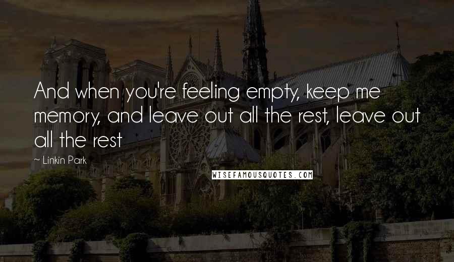 Linkin Park Quotes: And when you're feeling empty, keep me memory, and leave out all the rest, leave out all the rest