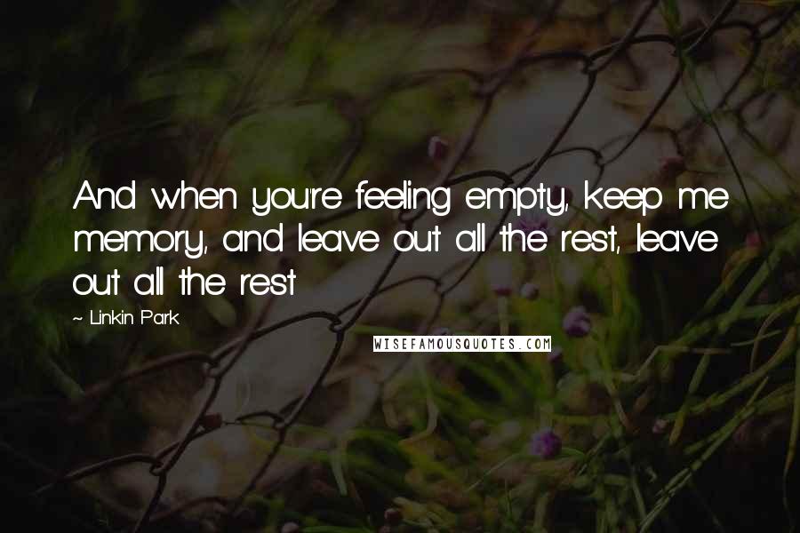 Linkin Park Quotes: And when you're feeling empty, keep me memory, and leave out all the rest, leave out all the rest