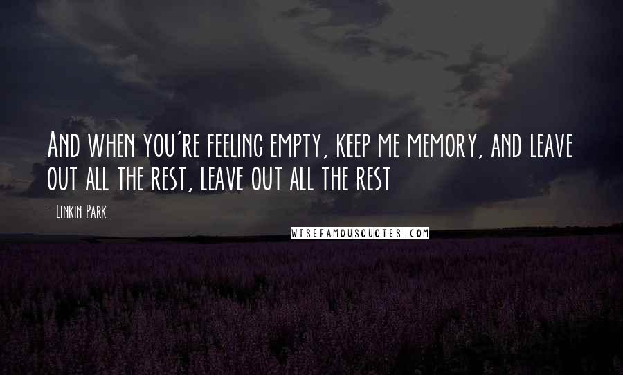 Linkin Park Quotes: And when you're feeling empty, keep me memory, and leave out all the rest, leave out all the rest