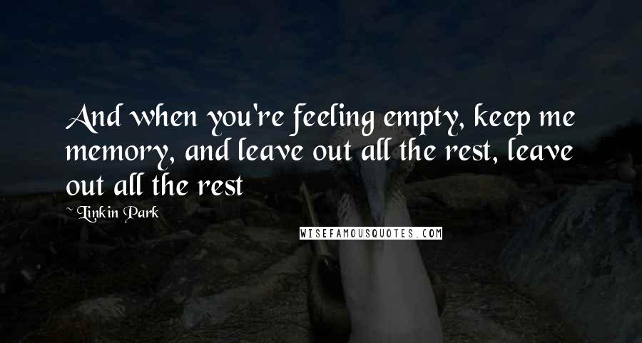 Linkin Park Quotes: And when you're feeling empty, keep me memory, and leave out all the rest, leave out all the rest