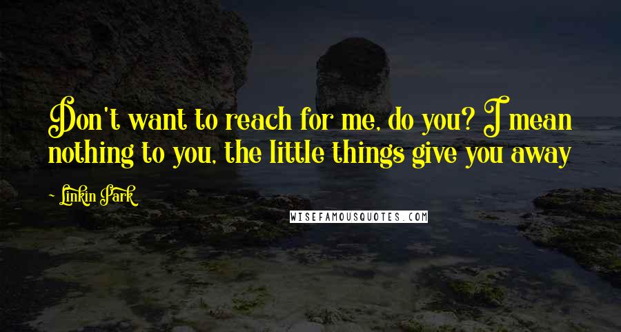 Linkin Park Quotes: Don't want to reach for me, do you? I mean nothing to you, the little things give you away