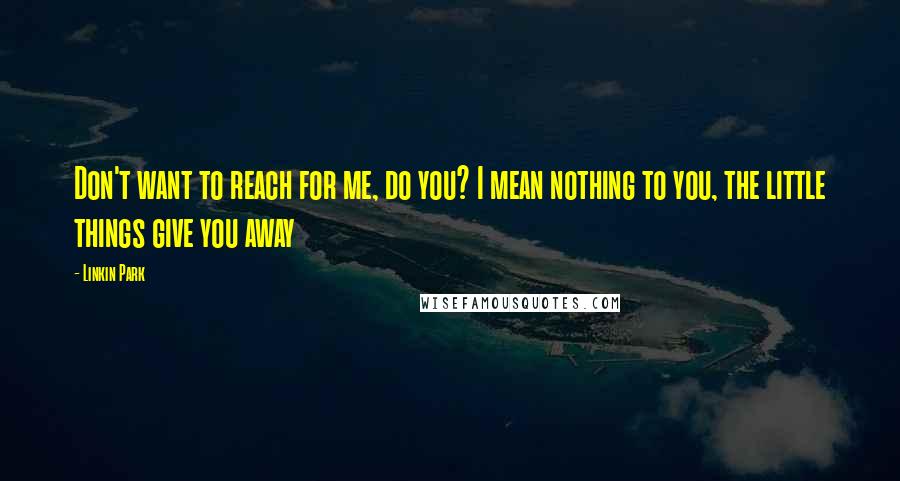 Linkin Park Quotes: Don't want to reach for me, do you? I mean nothing to you, the little things give you away