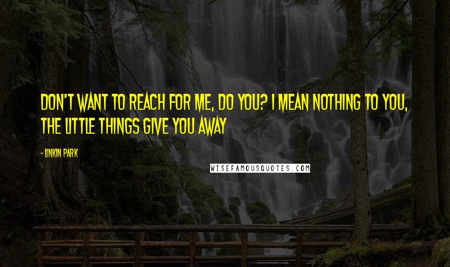 Linkin Park Quotes: Don't want to reach for me, do you? I mean nothing to you, the little things give you away