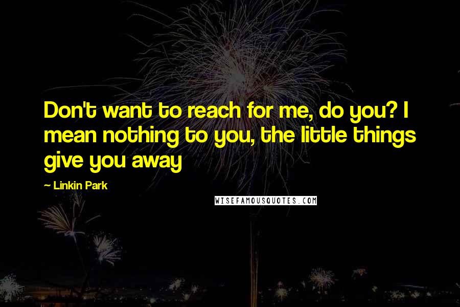 Linkin Park Quotes: Don't want to reach for me, do you? I mean nothing to you, the little things give you away