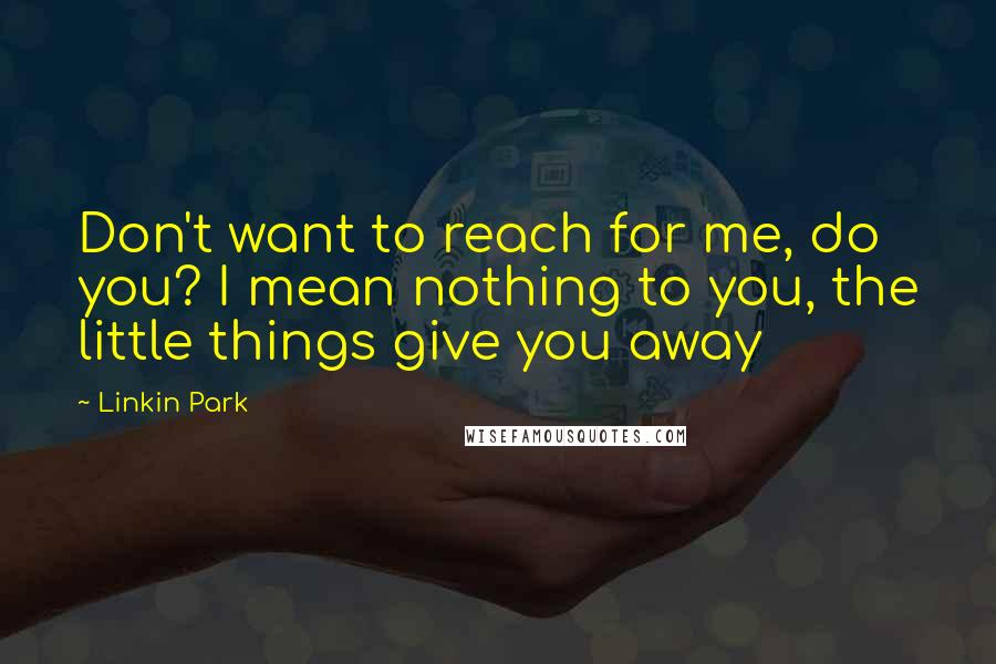 Linkin Park Quotes: Don't want to reach for me, do you? I mean nothing to you, the little things give you away