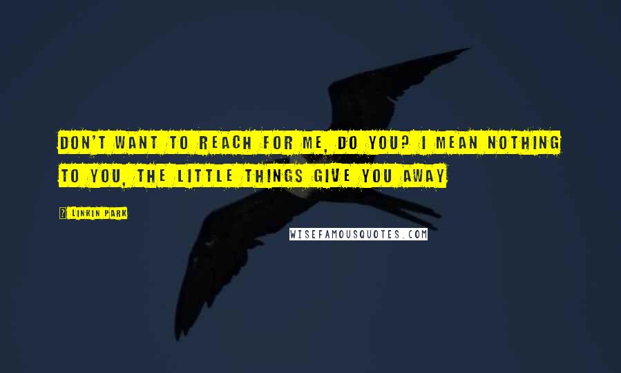 Linkin Park Quotes: Don't want to reach for me, do you? I mean nothing to you, the little things give you away
