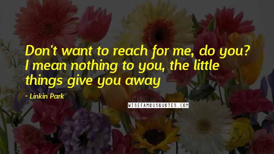 Linkin Park Quotes: Don't want to reach for me, do you? I mean nothing to you, the little things give you away