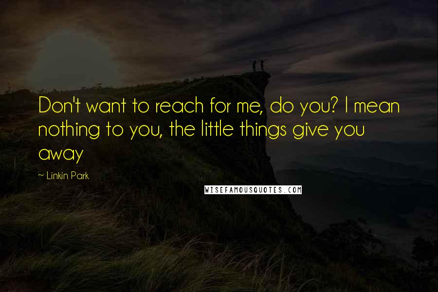 Linkin Park Quotes: Don't want to reach for me, do you? I mean nothing to you, the little things give you away