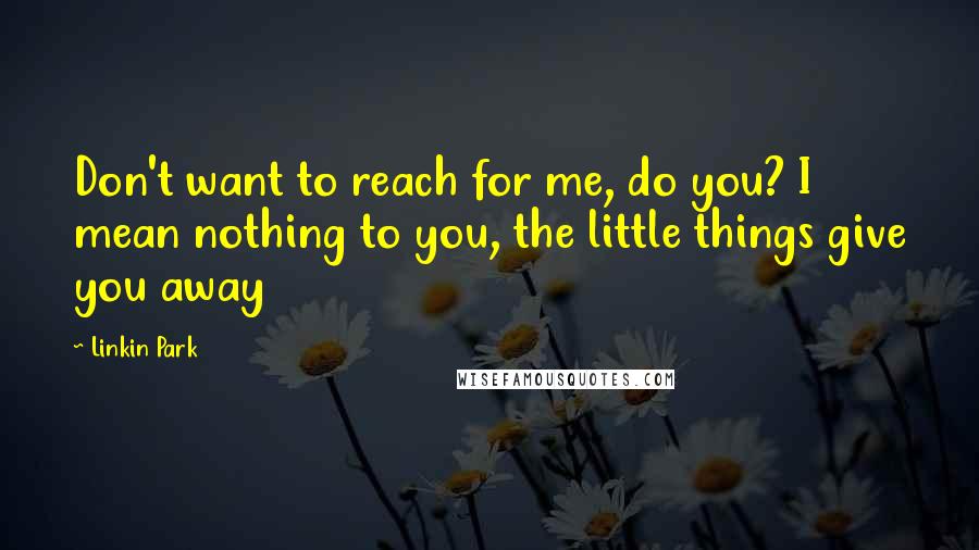 Linkin Park Quotes: Don't want to reach for me, do you? I mean nothing to you, the little things give you away