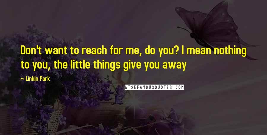 Linkin Park Quotes: Don't want to reach for me, do you? I mean nothing to you, the little things give you away