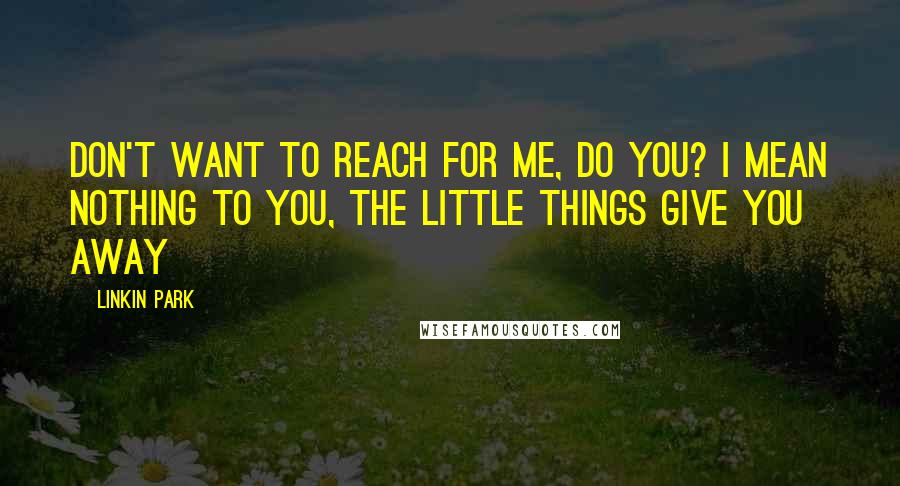 Linkin Park Quotes: Don't want to reach for me, do you? I mean nothing to you, the little things give you away