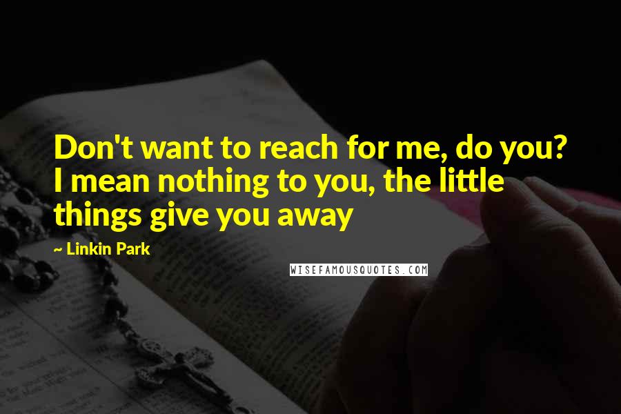Linkin Park Quotes: Don't want to reach for me, do you? I mean nothing to you, the little things give you away