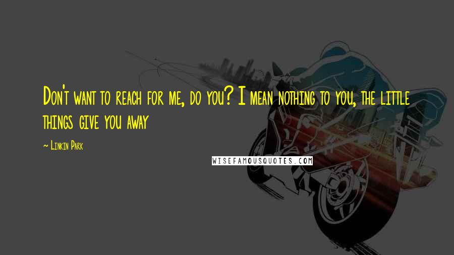 Linkin Park Quotes: Don't want to reach for me, do you? I mean nothing to you, the little things give you away