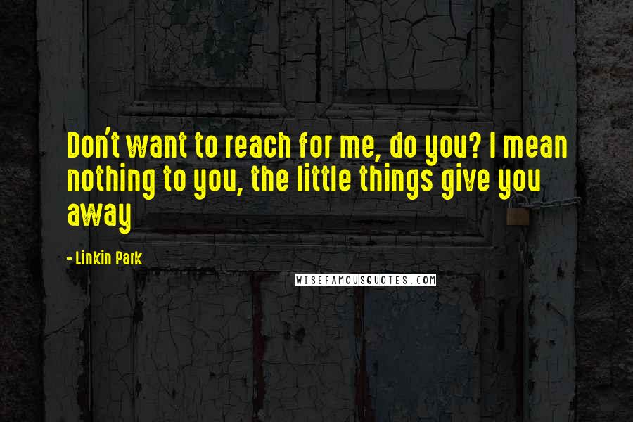 Linkin Park Quotes: Don't want to reach for me, do you? I mean nothing to you, the little things give you away