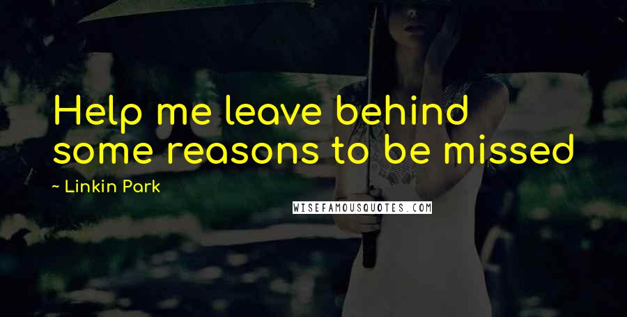 Linkin Park Quotes: Help me leave behind some reasons to be missed