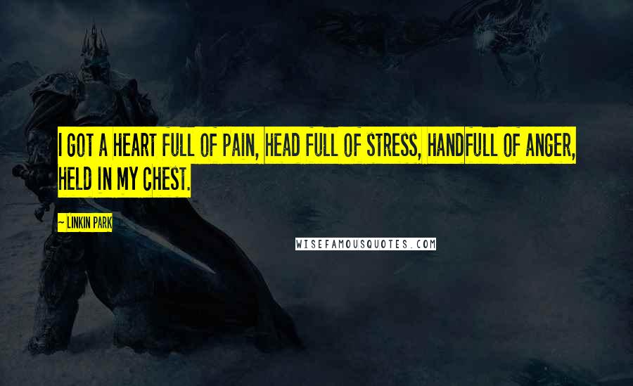 Linkin Park Quotes: I got a heart full of pain, head full of stress, handfull of anger, held in my chest.