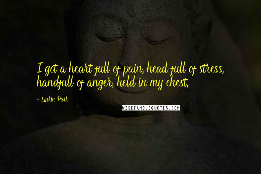 Linkin Park Quotes: I got a heart full of pain, head full of stress, handfull of anger, held in my chest.
