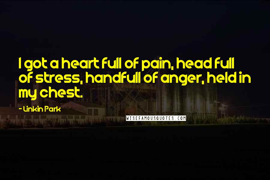 Linkin Park Quotes: I got a heart full of pain, head full of stress, handfull of anger, held in my chest.