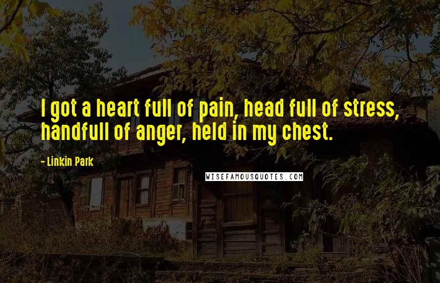Linkin Park Quotes: I got a heart full of pain, head full of stress, handfull of anger, held in my chest.