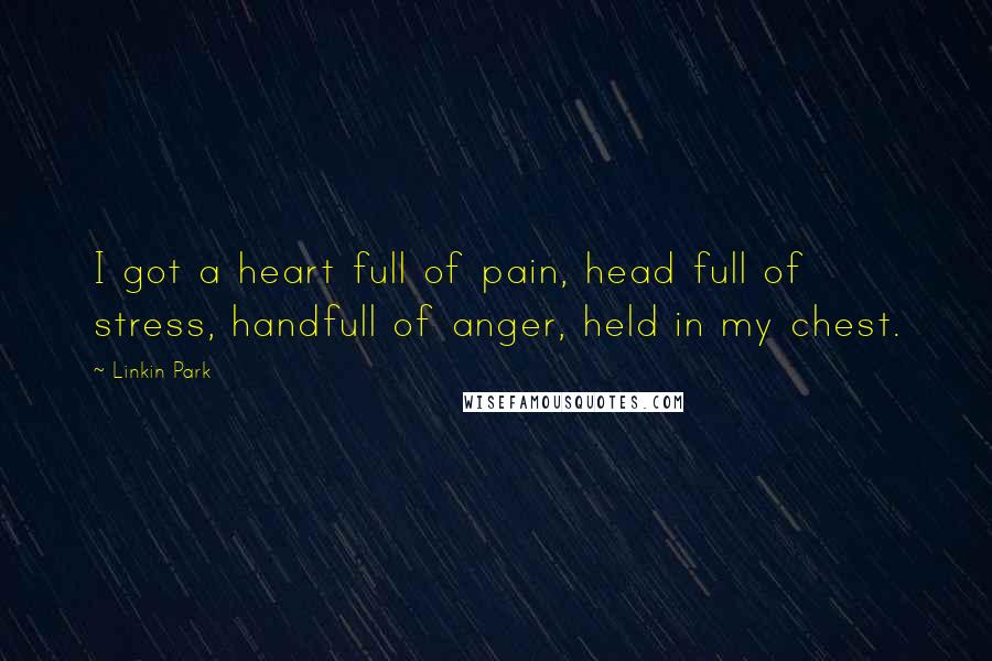Linkin Park Quotes: I got a heart full of pain, head full of stress, handfull of anger, held in my chest.