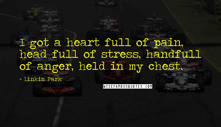 Linkin Park Quotes: I got a heart full of pain, head full of stress, handfull of anger, held in my chest.