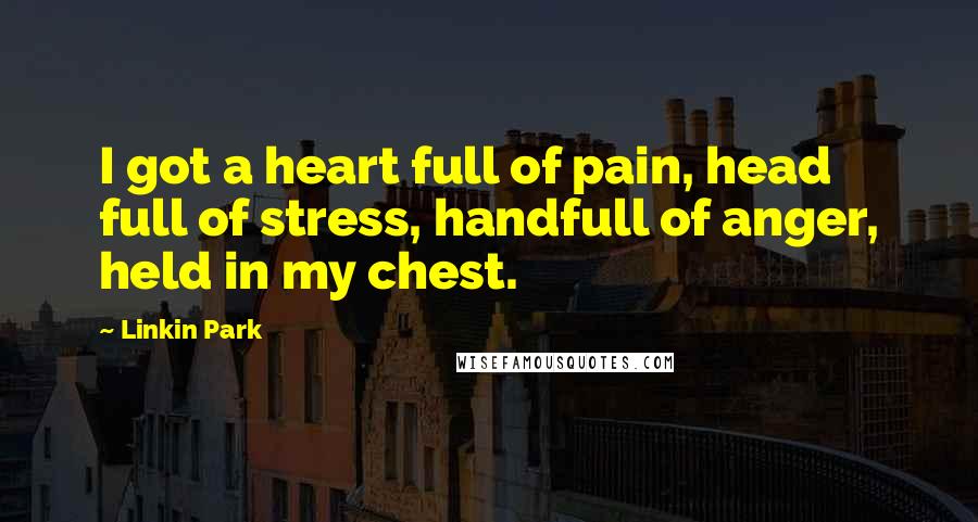 Linkin Park Quotes: I got a heart full of pain, head full of stress, handfull of anger, held in my chest.