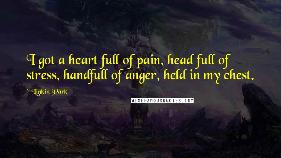 Linkin Park Quotes: I got a heart full of pain, head full of stress, handfull of anger, held in my chest.