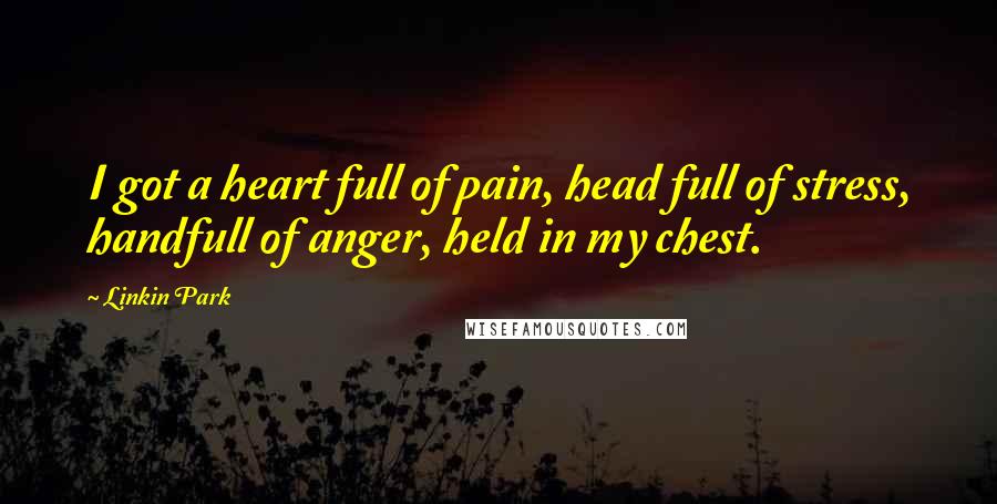 Linkin Park Quotes: I got a heart full of pain, head full of stress, handfull of anger, held in my chest.