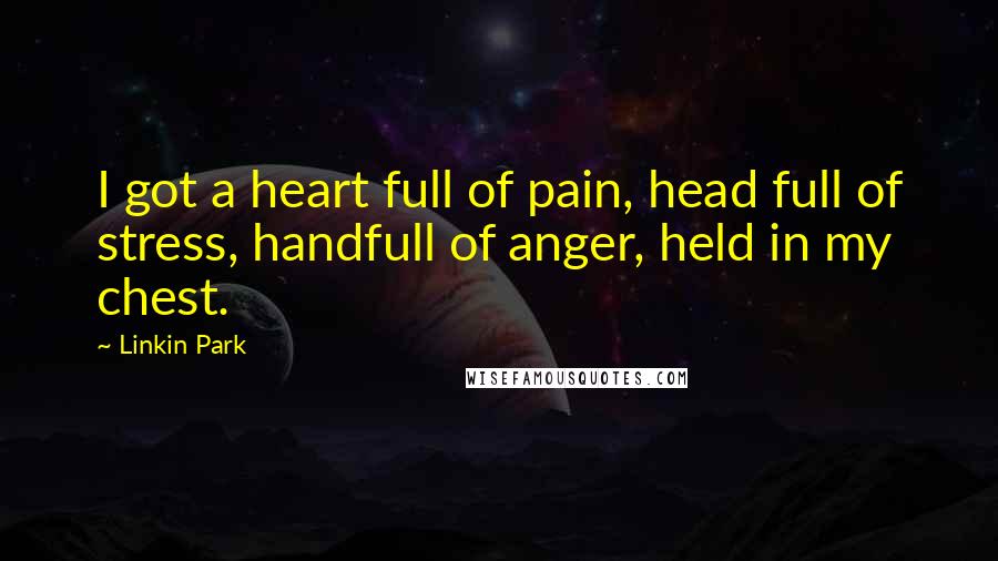 Linkin Park Quotes: I got a heart full of pain, head full of stress, handfull of anger, held in my chest.