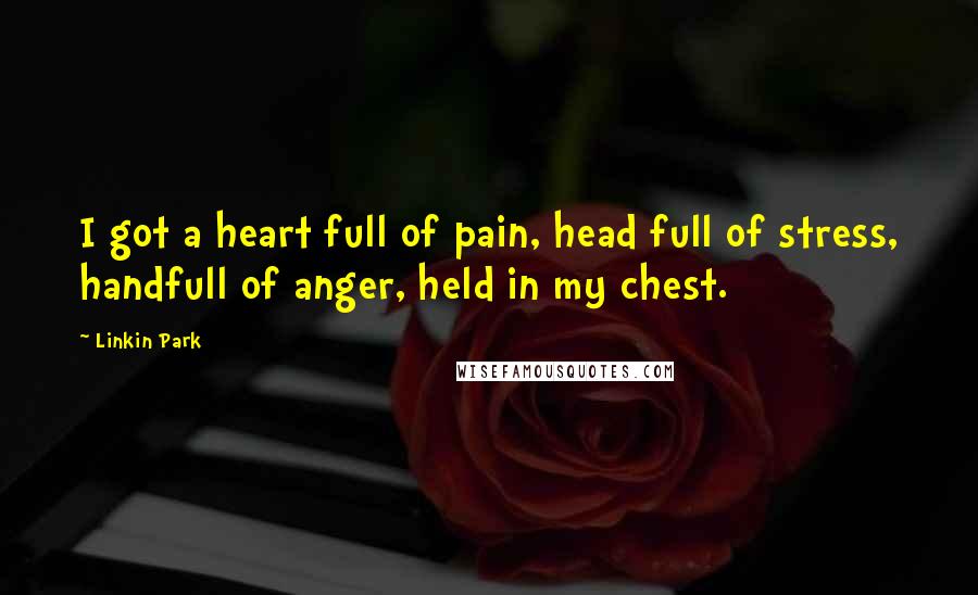 Linkin Park Quotes: I got a heart full of pain, head full of stress, handfull of anger, held in my chest.