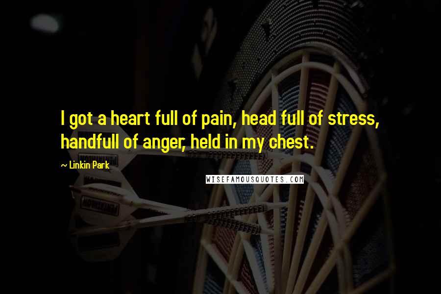 Linkin Park Quotes: I got a heart full of pain, head full of stress, handfull of anger, held in my chest.