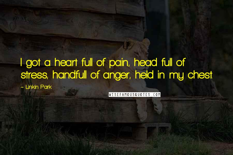Linkin Park Quotes: I got a heart full of pain, head full of stress, handfull of anger, held in my chest.