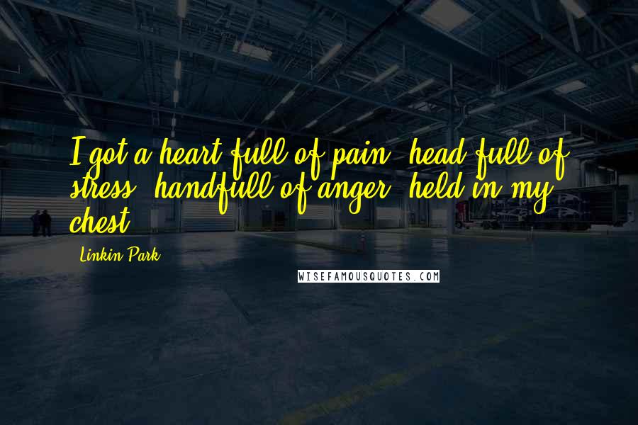 Linkin Park Quotes: I got a heart full of pain, head full of stress, handfull of anger, held in my chest.