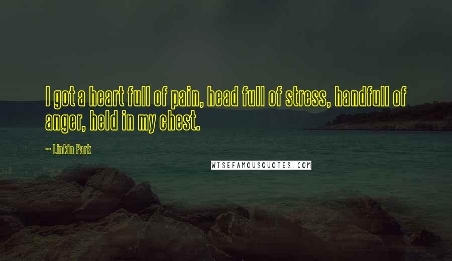 Linkin Park Quotes: I got a heart full of pain, head full of stress, handfull of anger, held in my chest.