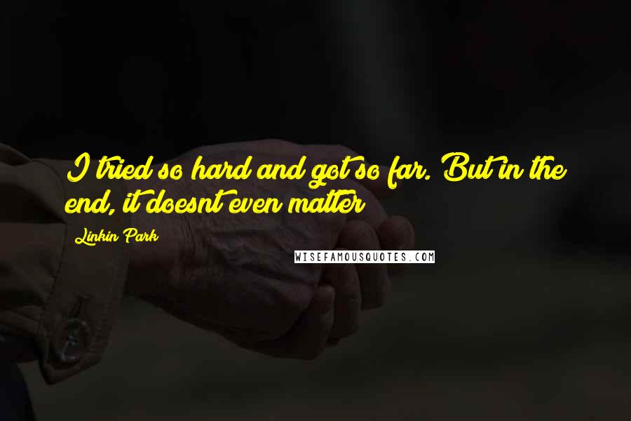 Linkin Park Quotes: I tried so hard and got so far. But in the end, it doesnt even matter