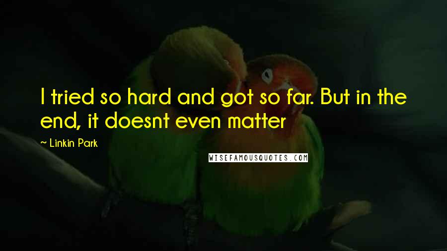 Linkin Park Quotes: I tried so hard and got so far. But in the end, it doesnt even matter