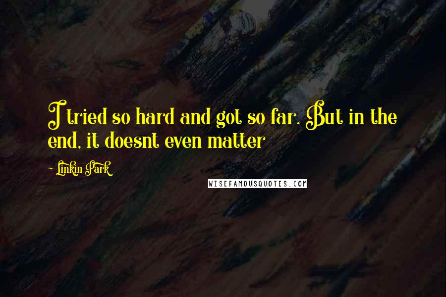 Linkin Park Quotes: I tried so hard and got so far. But in the end, it doesnt even matter