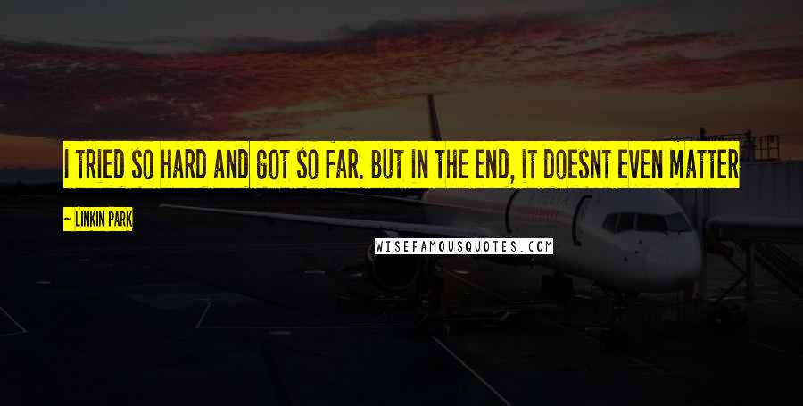 Linkin Park Quotes: I tried so hard and got so far. But in the end, it doesnt even matter