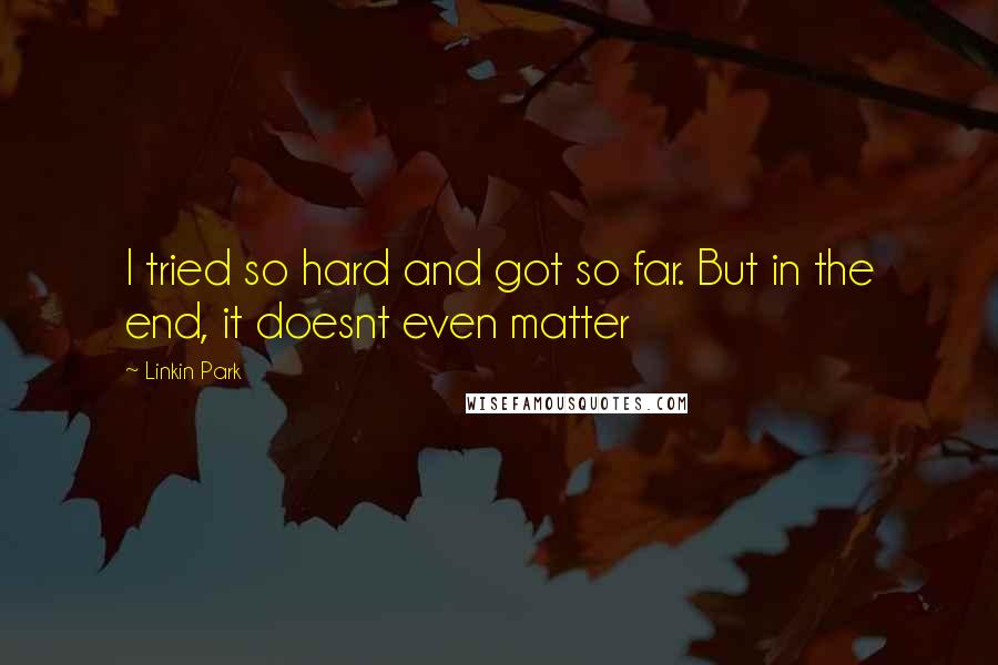 Linkin Park Quotes: I tried so hard and got so far. But in the end, it doesnt even matter