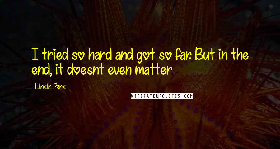 Linkin Park Quotes: I tried so hard and got so far. But in the end, it doesnt even matter