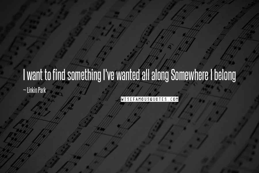 Linkin Park Quotes: I want to find something I've wanted all along Somewhere I belong