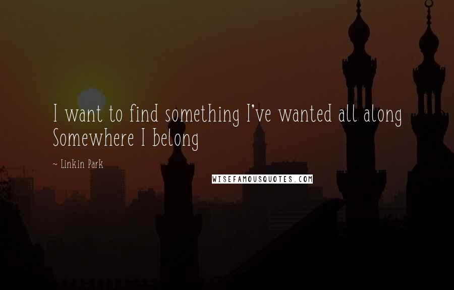 Linkin Park Quotes: I want to find something I've wanted all along Somewhere I belong