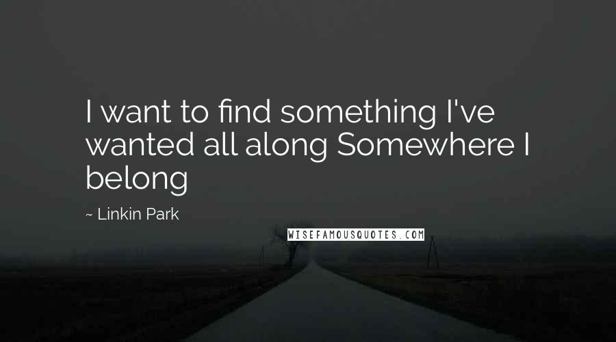 Linkin Park Quotes: I want to find something I've wanted all along Somewhere I belong