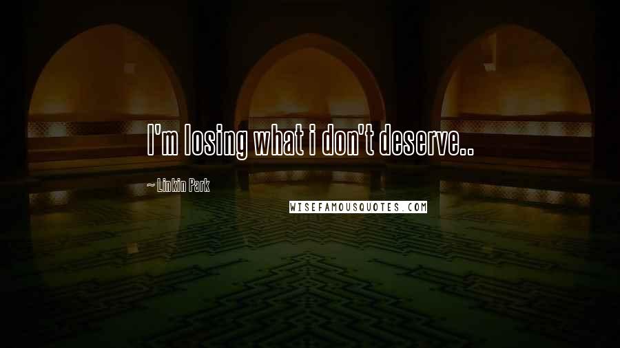 Linkin Park Quotes: I'm losing what i don't deserve..