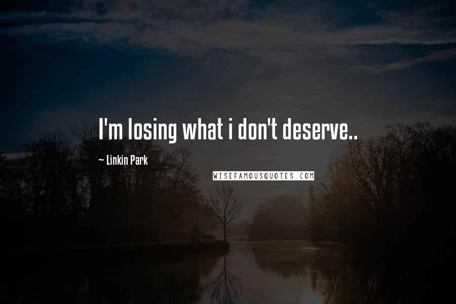 Linkin Park Quotes: I'm losing what i don't deserve..