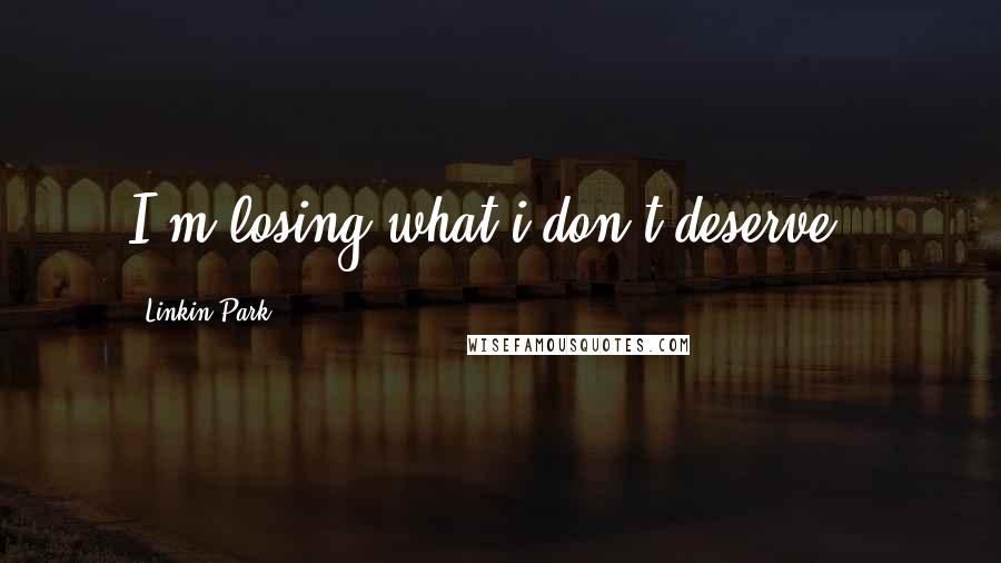 Linkin Park Quotes: I'm losing what i don't deserve..