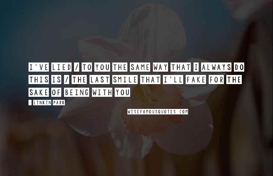 Linkin Park Quotes: I've lied / to you The same way that I always do This is / the last smile That I'll fake for the sake of being with you