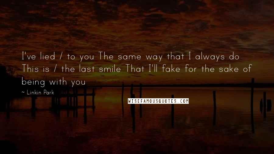 Linkin Park Quotes: I've lied / to you The same way that I always do This is / the last smile That I'll fake for the sake of being with you